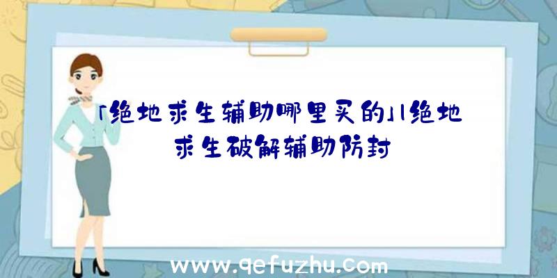 「绝地求生辅助哪里买的」|绝地求生破解辅助防封